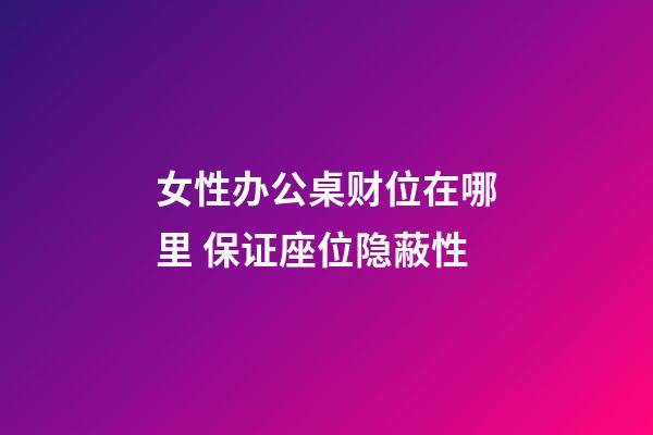 女性办公桌财位在哪里 保证座位隐蔽性